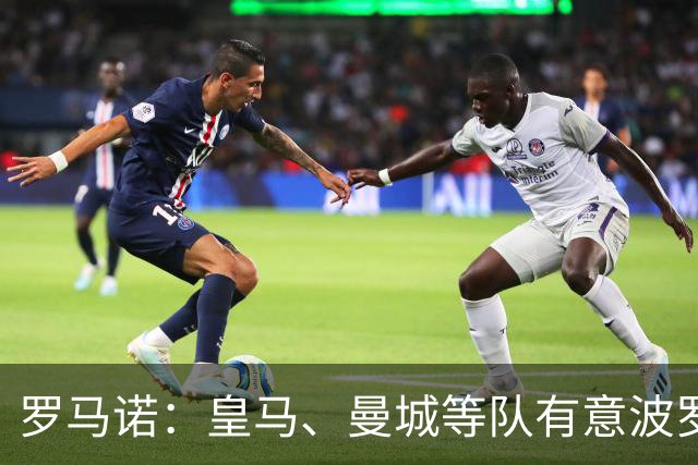 罗马诺：皇马、曼城等队有意波罗，但他接近就续约4年达成协议